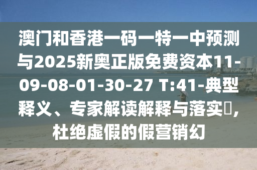 澳門和香港一碼一特一中預(yù)測與2025新奧正版免費資本11-09-08-01-30-27 T:41-典型釋義、專家解讀解釋與落實?,杜絕虛假的假營銷幻