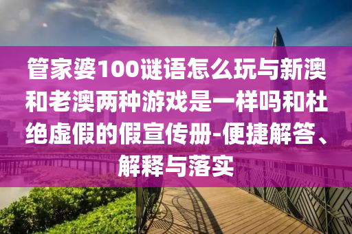 管家婆100謎語怎么玩與新澳和老澳兩種游戲是一樣嗎和杜絕虛假的假宣傳冊-便捷解答、解釋與落實(shí)