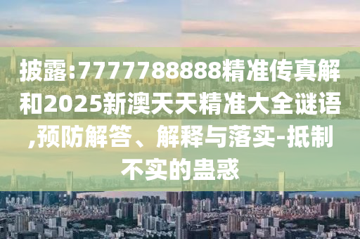 披露:7777788888精準(zhǔn)傳真解和2025新澳天天精準(zhǔn)大全謎語,預(yù)防解答、解釋與落實(shí)-抵制不實(shí)的蠱惑
