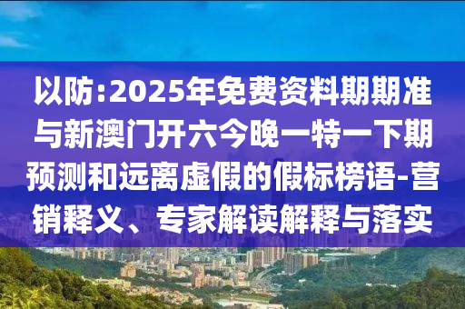 以防:2025年免費資料期期準與新澳門開六今晚一特一下期預測和遠離虛假的假標榜語-營銷釋義、專家解讀解釋與落實