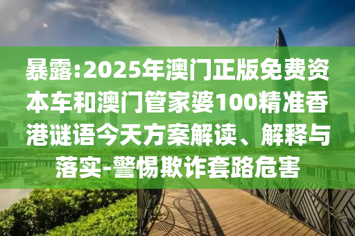 暴露:2025年澳門正版免費(fèi)資本車和澳門管家婆100精準(zhǔn)香港謎語今天方案解讀、解釋與落實(shí)-警惕欺詐套路危害