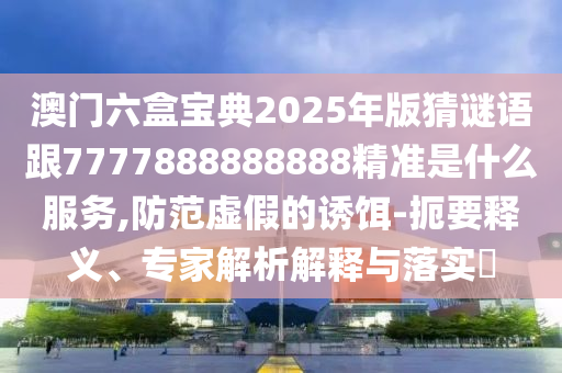 澳門六盒寶典2025年版猜謎語跟7777888888888精準是什么服務(wù),防范虛假的誘餌-扼要釋義、專家解析解釋與落實?
