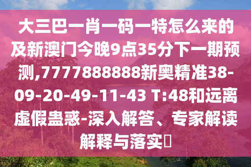 大三巴一肖一碼一特怎么來的及新澳門今晚9點(diǎn)35分下一期預(yù)測,7777888888新奧精準(zhǔn)38-09-20-49-11-43 T:48和遠(yuǎn)離虛假蠱惑-深入解答、專家解讀解釋與落實(shí)?