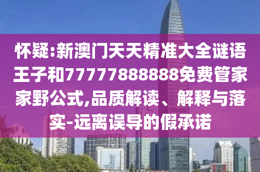 懷疑:新澳門天天精準(zhǔn)大全謎語王子和77777888888免費(fèi)管家家野公式,品質(zhì)解讀、解釋與落實(shí)-遠(yuǎn)離誤導(dǎo)的假承諾