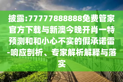 披露:77777888888免費(fèi)管家官方下載與新澳今晚開(kāi)肖一特預(yù)測(cè)和和小心不實(shí)的假承諾雷-響應(yīng)剖析、專(zhuān)家解析解釋與落實(shí)