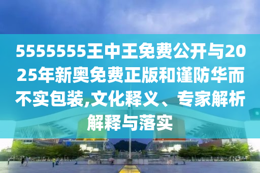 5555555王中王免費(fèi)公開與2025年新奧免費(fèi)正版和謹(jǐn)防華而不實包裝,文化釋義、專家解析解釋與落實