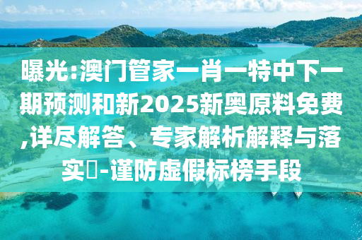 曝光:澳門管家一肖一特中下一期預(yù)測(cè)和新2025新奧原料免費(fèi),詳盡解答、專家解析解釋與落實(shí)?-謹(jǐn)防虛假標(biāo)榜手段