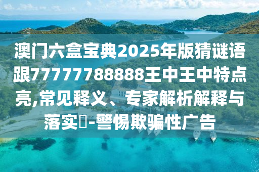 澳門六盒寶典2025年版猜謎語跟77777788888王中王中特點亮,常見釋義、專家解析解釋與落實?-警惕欺騙性廣告