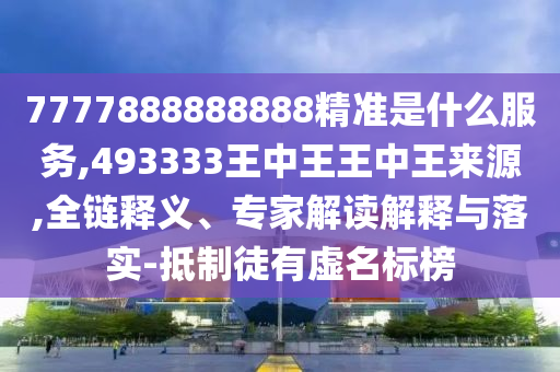 7777888888888精準是什么服務,493333王中王王中王來源,全鏈釋義、專家解讀解釋與落實-抵制徒有虛名標榜