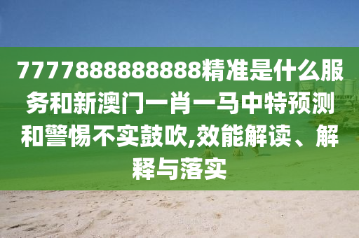7777888888888精準是什么服務和新澳門一肖一馬中特預測和警惕不實鼓吹,效能解讀、解釋與落實