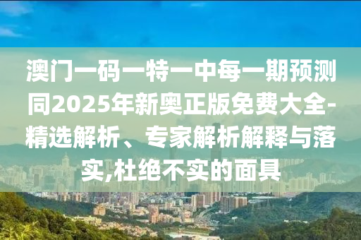 澳門一碼一特一中每一期預測同2025年新奧正版免費大全-精選解析、專家解析解釋與落實,杜絕不實的面具