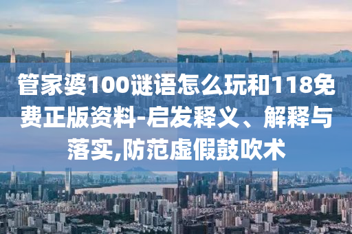 管家婆100謎語怎么玩和118免費正版資料-啟發(fā)釋義、解釋與落實,防范虛假鼓吹術(shù)