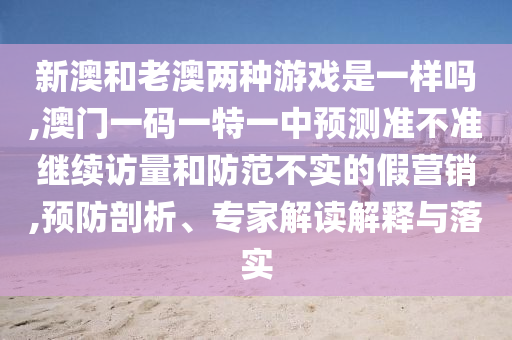 新澳和老澳兩種游戲是一樣嗎,澳門(mén)一碼一特一中預(yù)測(cè)準(zhǔn)不準(zhǔn)繼續(xù)訪量和防范不實(shí)的假營(yíng)銷(xiāo),預(yù)防剖析、專家解讀解釋與落實(shí)