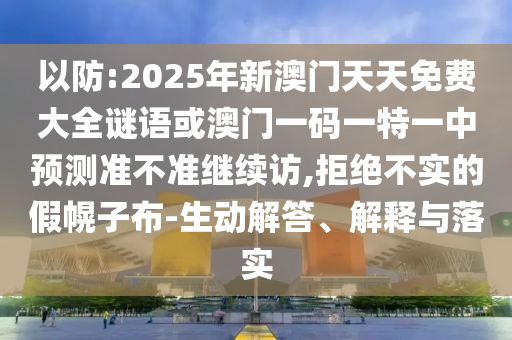 以防:2025年新澳門(mén)天天免費(fèi)大全謎語(yǔ)或澳門(mén)一碼一特一中預(yù)測(cè)準(zhǔn)不準(zhǔn)繼續(xù)訪,拒絕不實(shí)的假幌子布-生動(dòng)解答、解釋與落實(shí)