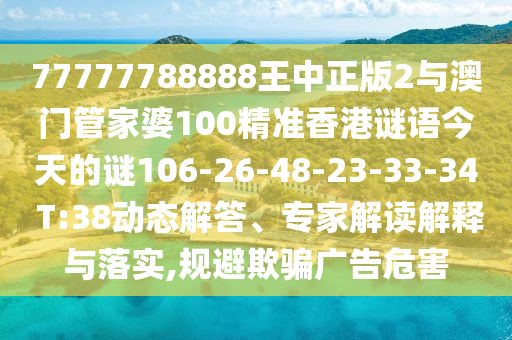 77777788888王中正版2與澳門管家婆100精準(zhǔn)香港謎語(yǔ)今天的謎106-26-48-23-33-34 T:38動(dòng)態(tài)解答、專家解讀解釋與落實(shí),規(guī)避欺騙廣告危害