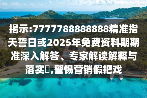 揭示:7777788888888精準指天誓日或2025年免費資料期期準深入解答、專家解讀解釋與落實?,警惕營銷假把戲
