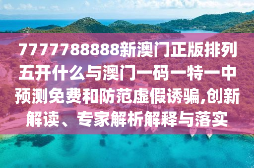 7777788888新澳門(mén)正版排列五開(kāi)什么與澳門(mén)一碼一特一中預(yù)測(cè)免費(fèi)和防范虛假誘騙,創(chuàng)新解讀、專家解析解釋與落實(shí)