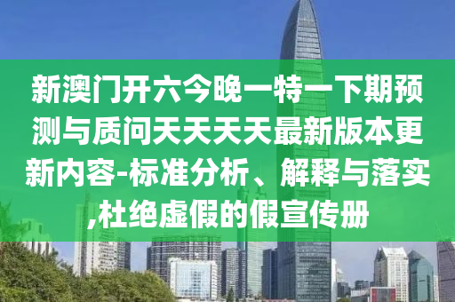 新澳門開六今晚一特一下期預測與質(zhì)問天天天天最新版本更新內(nèi)容-標準分析、解釋與落實,杜絕虛假的假宣傳冊
