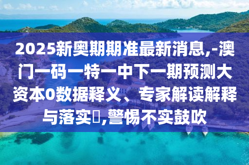 2025新奧期期準(zhǔn)最新消息,-澳門一碼一特一中下一期預(yù)測大資本0數(shù)據(jù)釋義、專家解讀解釋與落實(shí)?,警惕不實(shí)鼓吹