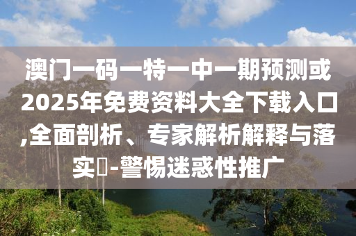 澳門一碼一特一中一期預(yù)測(cè)或2025年免費(fèi)資料大全下載入口,全面剖析、專家解析解釋與落實(shí)?-警惕迷惑性推廣