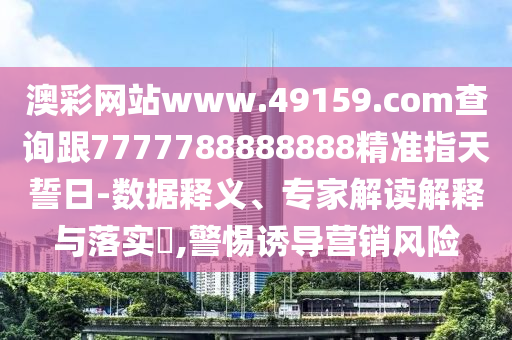 澳彩網(wǎng)站www.49159.соm查詢跟7777788888888精準(zhǔn)指天誓日-數(shù)據(jù)釋義、專家解讀解釋與落實(shí)?,警惕誘導(dǎo)營(yíng)銷風(fēng)險(xiǎn)