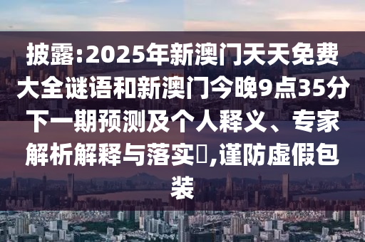 披露:2025年新澳門天天免費(fèi)大全謎語(yǔ)和新澳門今晚9點(diǎn)35分下一期預(yù)測(cè)及個(gè)人釋義、專家解析解釋與落實(shí)?,謹(jǐn)防虛假包裝