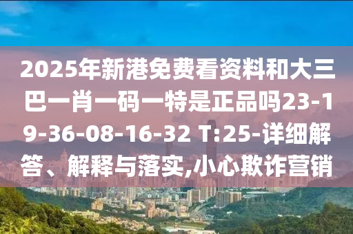 2025年新港免費看資料和大三巴一肖一碼一特是正品嗎23-19-36-08-16-32 T:25-詳細解答、解釋與落實,小心欺詐營銷