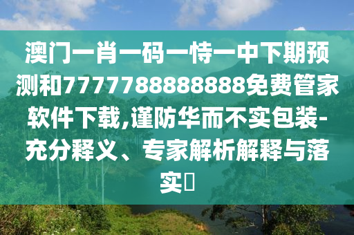 澳門一肖一碼一恃一中下期預(yù)測(cè)和7777788888888免費(fèi)管家軟件下載,謹(jǐn)防華而不實(shí)包裝-充分釋義、專家解析解釋與落實(shí)?