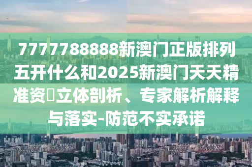7777788888新澳門正版排列五開什么和2025新澳門天天精準(zhǔn)資枓立體剖析、專家解析解釋與落實(shí)-防范不實(shí)承諾