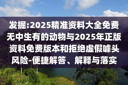 發(fā)掘:2025精準資料大全免費無中生有的動物與2025年正版資料免費版本和拒絕虛假噱頭風險-便捷解答、解釋與落實