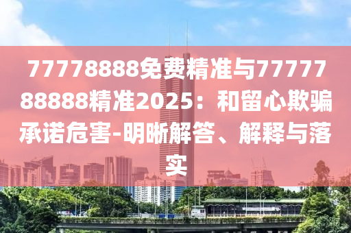 77778888免費精準與7777788888精準2025：和留心欺騙承諾危害-明晰解答、解釋與落實