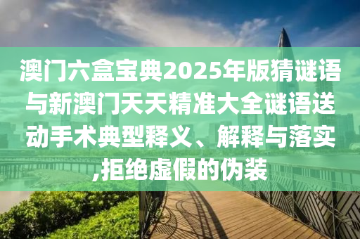 澳門六盒寶典2025年版猜謎語與新澳門天天精準大全謎語送動手術典型釋義、解釋與落實,拒絕虛假的偽裝