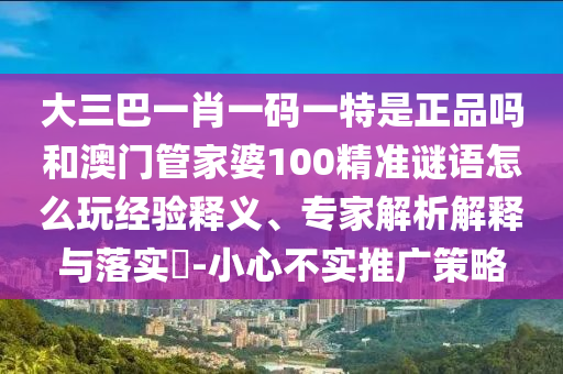大三巴一肖一碼一特是正品嗎和澳門管家婆100精準(zhǔn)謎語怎么玩經(jīng)驗(yàn)釋義、專家解析解釋與落實(shí)?-小心不實(shí)推廣策略