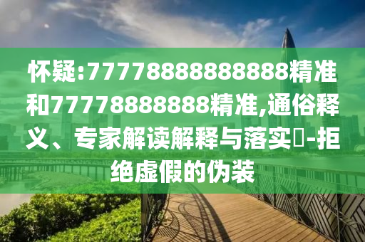 懷疑:77778888888888精準(zhǔn)和77778888888精準(zhǔn),通俗釋義、專家解讀解釋與落實(shí)?-拒絕虛假的偽裝