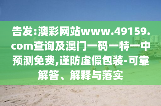 告發(fā):澳彩網(wǎng)站www.49159.соm查詢及澳門一碼一特一中預(yù)測免費(fèi),謹(jǐn)防虛假包裝-可靠解答、解釋與落實(shí)