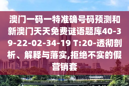 澳門一碼一特準(zhǔn)確號(hào)碼預(yù)測(cè)和新澳門天天免費(fèi)謎語(yǔ)題庫(kù)40-39-22-02-34-19 T:20-透徹剖析、解釋與落實(shí),拒絕不實(shí)的假營(yíng)銷套