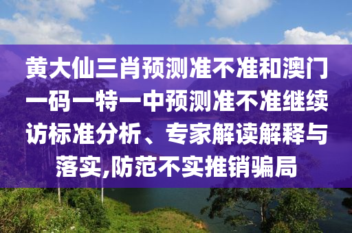 黃大仙三肖預(yù)測(cè)準(zhǔn)不準(zhǔn)和澳門(mén)一碼一特一中預(yù)測(cè)準(zhǔn)不準(zhǔn)繼續(xù)訪標(biāo)準(zhǔn)分析、專家解讀解釋與落實(shí),防范不實(shí)推銷騙局