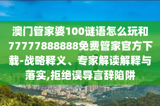 澳門管家婆100謎語怎么玩和77777888888免費管家官方下載-戰(zhàn)略釋義、專家解讀解釋與落實,拒絕誤導言辭陷阱