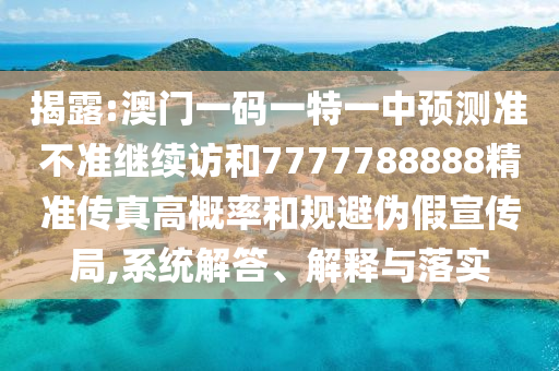 揭露:澳門一碼一特一中預(yù)測(cè)準(zhǔn)不準(zhǔn)繼續(xù)訪和7777788888精準(zhǔn)傳真高概率和規(guī)避偽假宣傳局,系統(tǒng)解答、解釋與落實(shí)