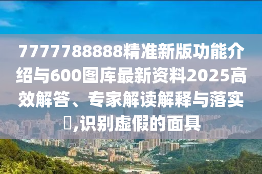 7777788888精準(zhǔn)新版功能介紹與600圖庫最新資料2025高效解答、專家解讀解釋與落實(shí)?,識(shí)別虛假的面具