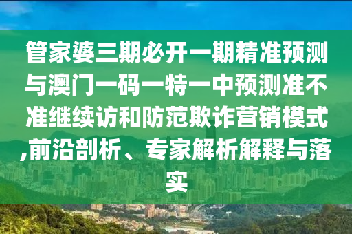 管家婆三期必開一期精準預測與澳門一碼一特一中預測準不準繼續(xù)訪和防范欺詐營銷模式,前沿剖析、專家解析解釋與落實