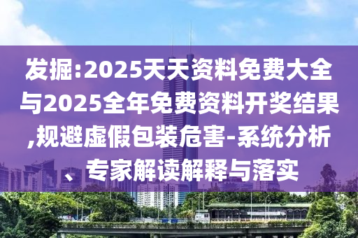 發(fā)掘:2025天天資料免費大全與2025全年免費資料開獎結(jié)果,規(guī)避虛假包裝危害-系統(tǒng)分析、專家解讀解釋與落實