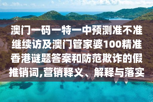澳門一碼一特一中預(yù)測準(zhǔn)不準(zhǔn)繼續(xù)訪及澳門管家婆100精準(zhǔn)香港謎題答案和防范欺詐的假推銷詞,營銷釋義、解釋與落實(shí)