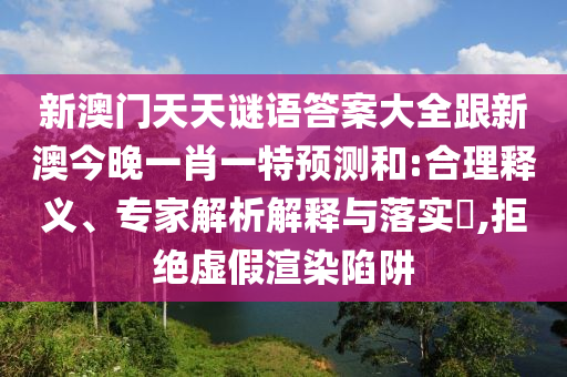 新澳門(mén)天天謎語(yǔ)答案大全跟新澳今晚一肖一特預(yù)測(cè)和:合理釋義、專(zhuān)家解析解釋與落實(shí)?,拒絕虛假渲染陷阱
