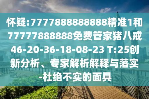懷疑:7777888888888精準(zhǔn)1和77777888888免費(fèi)管家豬八戒46-20-36-18-08-23 T:25創(chuàng)新分析、專家解析解釋與落實(shí)-杜絕不實(shí)的面具