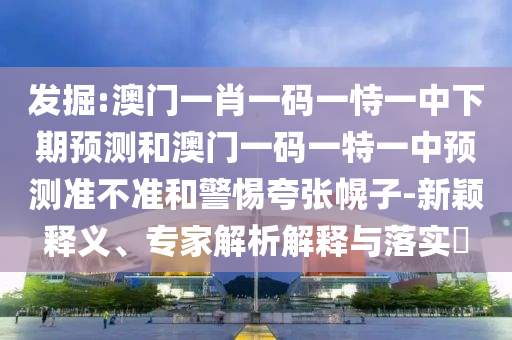 發(fā)掘:澳門一肖一碼一恃一中下期預(yù)測(cè)和澳門一碼一特一中預(yù)測(cè)準(zhǔn)不準(zhǔn)和警惕夸張幌子-新穎釋義、專家解析解釋與落實(shí)?