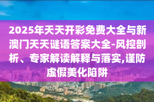 2025年天天開彩免費(fèi)大全與新澳門天天謎語(yǔ)答案大全-風(fēng)控剖析、專家解讀解釋與落實(shí),謹(jǐn)防虛假美化陷阱