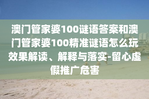 澳門(mén)管家婆100謎語(yǔ)答案和澳門(mén)管家婆100精準(zhǔn)謎語(yǔ)怎么玩效果解讀、解釋與落實(shí)-留心虛假推廣危害