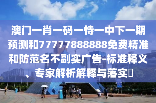 澳門(mén)一肖一碼一恃一中下一期預(yù)測(cè)和77777888888免費(fèi)精準(zhǔn)和防范名不副實(shí)廣告-標(biāo)準(zhǔn)釋義、專(zhuān)家解析解釋與落實(shí)?