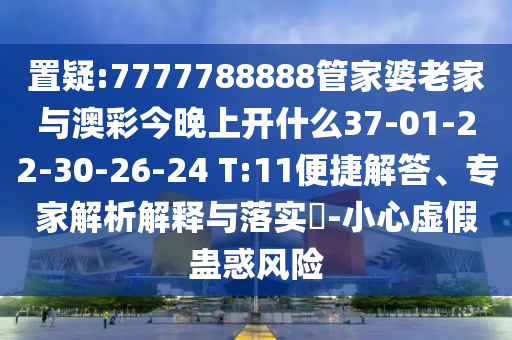 置疑:7777788888管家婆老家與澳彩今晚上開什么37-01-22-30-26-24 T:11便捷解答、專家解析解釋與落實?-小心虛假蠱惑風(fēng)險